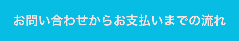 お問合せからお支払いまでの流れ